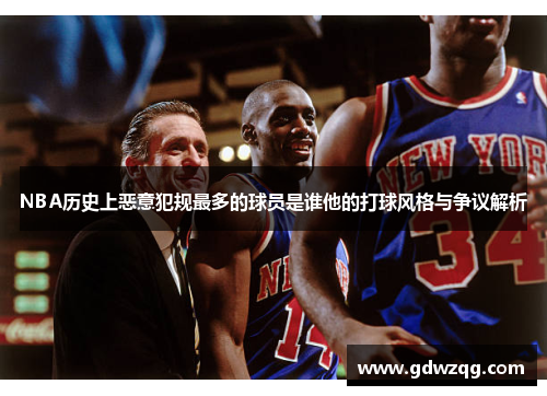 NBA历史上恶意犯规最多的球员是谁他的打球风格与争议解析